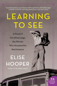 Title: Learning to See: A Novel of Dorothea Lange, the Woman Who Revealed the Real America, Author: Elise Hooper