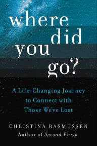 Title: Where Did You Go?: A Life-Changing Journey to Connect with Those We've Lost, Author: Christina Rasmussen