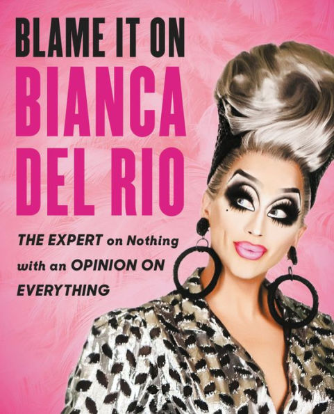 Blame It on Bianca Del Rio: The Expert on Nothing with an Opinion on Everything