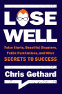 Lose Well: False Starts, Beautiful Disasters, Public Humiliations, and Other Secrets to Success