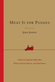 Title: Meat Is for Pussies: A How-to Guide for Dudes Who Want to Get Fit, Kick Ass, and Take Names, Author: John Joseph