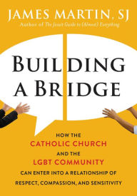 Title: Building a Bridge: How the Catholic Church and the LGBT Community Can Enter into a Relationship of Respect, Compassion, and Sensitivity, Author: James Martin