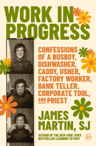 Title: Work in Progress: Confessions of a busboy, dishwasher, caddy, usher, factory worker, bank teller, corporate tool, and priest, Author: James Martin