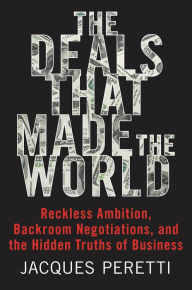 Title: The Deals that Made the World: Reckless Ambition, Backroom Negotiations, and the Hidden Truths of Business, Author: Jacques Peretti