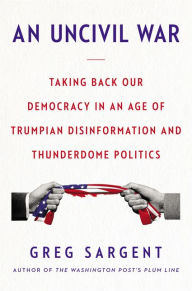 Title: An Uncivil War: Taking Back Our Democracy in an Age of Trumpian Disinformation and Thunderdome Politics, Author: Greg Sargent