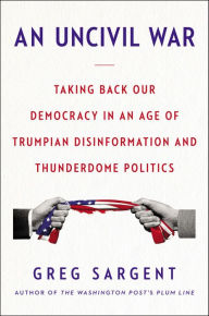 Title: An Uncivil War: Taking Back Our Democracy in an Age of Trumpian Disinformation and Thunderdome Politics, Author: Greg Sargent