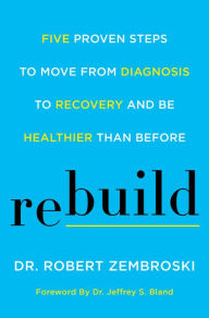 Title: Rebuild: Five Proven Steps to Move from Diagnosis to Recovery and Be Healthier Than Before, Author: Robert Zembroski