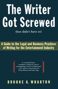 Title: The Writer Got Screwed (but didn't have to): Guide to the Legal and Business Practices of Writing for the Entertainment Indus, Author: Brooke A. Wharton