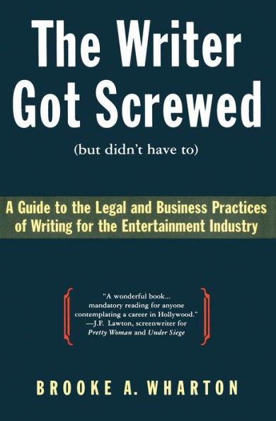 The Writer Got Screwed (but didn't have to): Guide to the Legal and Business Practices of Writing for the Entertainment Indus