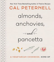 Title: Almonds, Anchovies, and Pancetta: A Vegetarian Cookbook, Kind Of, Author: Cal Peternell