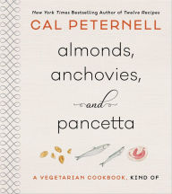 Title: Almonds, Anchovies, and Pancetta: A Vegetarian Cookbook, Kind Of, Author: Cal Peternell