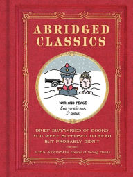 Title: Abridged Classics: Brief Summaries of Books You Were Supposed to Read but Probably Didn't, Author: John Atkinson