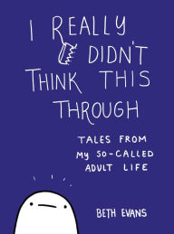 Title: I Really Didn't Think This Through: Tales from My So-Called Adult Life, Author: Beth Evans