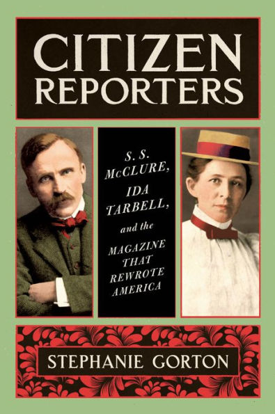 Citizen Reporters: S.S. McClure, Ida Tarbell, and the Magazine That Rewrote America