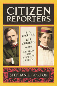 Title: Citizen Reporters: S.S. McClure, Ida Tarbell, and the Magazine That Rewrote America, Author: Stephanie Gorton