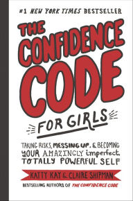 Title: The Confidence Code for Girls: Taking Risks, Messing Up, and Becoming Your Amazingly Imperfect, Totally Powerful Self, Author: Katty Kay