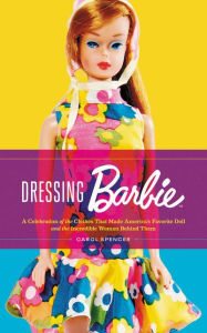 Title: Dressing Barbie: A Celebration of the Clothes That Made America's Favorite Doll and the Incredible Woman Behind Them, Author: Carol Spencer