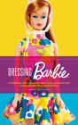 Dressing Barbie: A Celebration of the Clothes That Made America's Favorite Doll and the Incredible Woman Behind Them