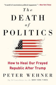 Title: The Death of Politics: How to Heal Our Frayed Republic After Trump, Author: Peter Wehner