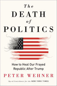 Title: The Death of Politics: How to Heal Our Frayed Republic After Trump, Author: Peter Wehner