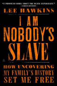 Title: I Am Nobody's Slave: How Uncovering My Family's History Set Me Free, Author: Lee Hawkins