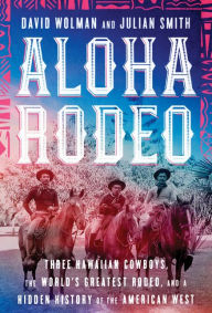 Title: Aloha Rodeo: Three Hawaiian Cowboys, the World's Greatest Rodeo, and a Hidden History of the American West, Author: David Wolman