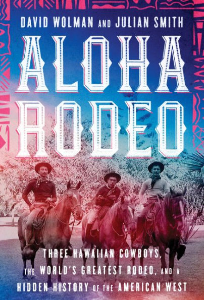 Aloha Rodeo: Three Hawaiian Cowboys, the World's Greatest Rodeo, and a Hidden History of the American West