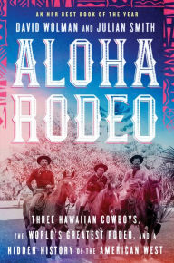 Title: Aloha Rodeo: Three Hawaiian Cowboys, the World's Greatest Rodeo, and a Hidden History of the American West, Author: David Wolman