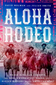 Title: Aloha Rodeo: Three Hawaiian Cowboys, the World's Greatest Rodeo, and a Hidden History of the American West, Author: David Wolman