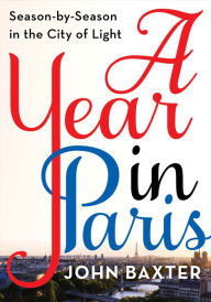 Title: A Year in Paris: Season by Season in the City of Light, Author: John Baxter