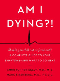 Title: Am I Dying?!: A Complete Guide to Your Symptoms--and What to Do Next, Author: Christopher Kelly M.D.