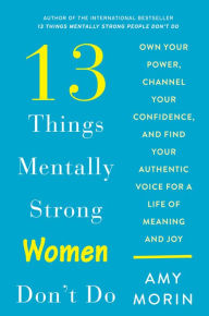 Title: 13 Things Mentally Strong Women Don't Do: Own Your Power, Channel Your Confidence, and Find Your Authentic Voice for a Life of Meaning and Joy, Author: Amy Morin