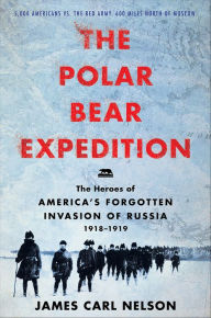 Title: The Polar Bear Expedition: The Heroes of America's Forgotten Invasion of Russia, 1918-1919, Author: James Carl Nelson