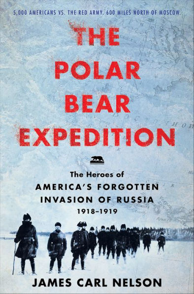 The Polar Bear Expedition: The Heroes of America's Forgotten Invasion of Russia, 1918-1919