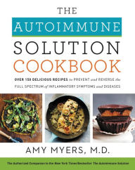 Title: The Autoimmune Solution Cookbook: Over 150 Delicious Recipes to Prevent and Reverse the Full Spectrum of Inflammatory Symptoms and Diseases, Author: Amy Myers