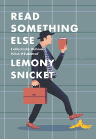 Title: Read Something Else: Collected & Dubious Wit & Wisdom of Lemony Snicket, Author: Lemony Snicket