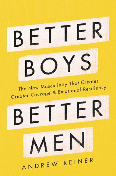 Better Boys, Men: The New Masculinity That Creates Greater Courage and Emotional Resiliency