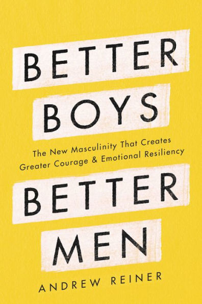 Better Boys, Better Men: The New Masculinity That Creates Greater Courage and Emotional Resiliency