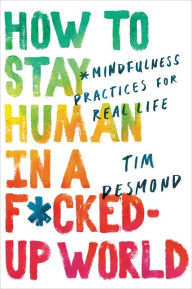 Title: How to Stay Human in a F*cked-Up World: Mindfulness Practices for Real Life, Author: Tim Desmond