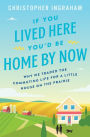 If You Lived Here You'd Be Home By Now: Why We Traded the Commuting Life for a Little House on the Prairie