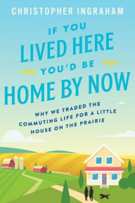 Title: If You Lived Here You'd Be Home by Now: Why We Traded the Commuting Life for a Little House on the Prairie, Author: Christopher Ingraham