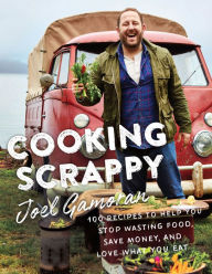 Title: Cooking Scrappy: 100 Recipes to Help You Stop Wasting Food, Save Money, and Love What You Eat, Author: Joel Gamoran