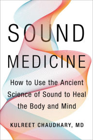 Title: Sound Medicine: How to Use the Ancient Science of Sound to Heal the Body and Mind, Author: Kulreet Chaudhary M.D.