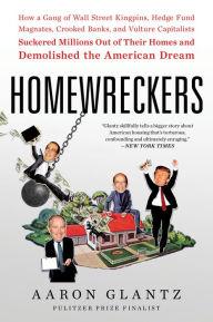 Title: Homewreckers: How a Gang of Wall Street Kingpins, Hedge Fund Magnates, Crooked Banks, and Vulture Capitalists Suckered Millions Out of Their Homes and Demolished the American Dream, Author: Aaron Glantz