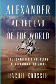 Free download books for kindle fire Alexander at the End of the World: The Forgotten Final Years of Alexander the Great (English literature) 9780062869685 by Rachel Kousser