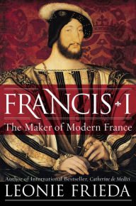 Title: Francis I: The Maker of Modern France, Author: Leonie Frieda