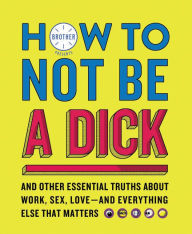 Ebooks in english free download How to Not Be a Dick: And Other Essential Truths About Work, Sex, Love--and Everything Else That Matters PDB iBook ePub 9780062871824 by Brother in English