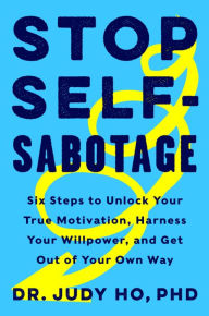 Title: Stop Self-Sabotage: Six Steps to Unlock Your True Motivation, Harness Your Willpower, and Get Out of Your Own Way, Author: Judy Ho
