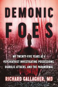 Title: Demonic Foes: My Twenty-Five Years as a Psychiatrist Investigating Possessions, Diabolic Attacks, and the Paranormal, Author: Richard Gallagher M.D.