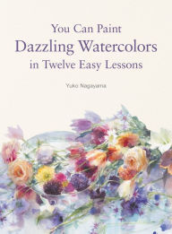 Title: You Can Paint Dazzling Watercolors in Twelve Easy Lessons, Author: Yuko Nagayama